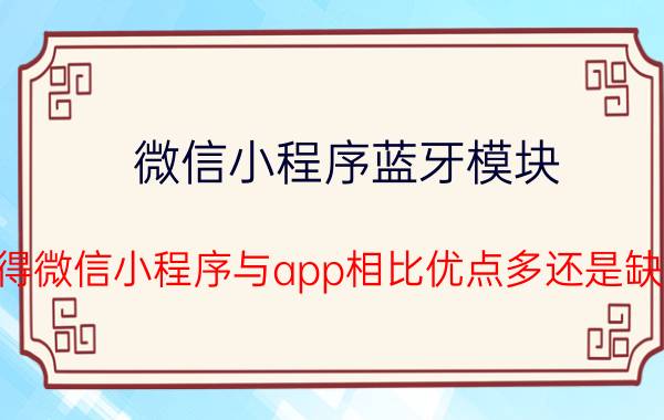 微信小程序蓝牙模块 你觉得微信小程序与app相比优点多还是缺点多？